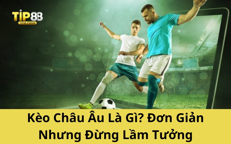 Kèo Châu Âu Là Gì? Đơn Giản Nhưng Đừng Lầm Tưởng
