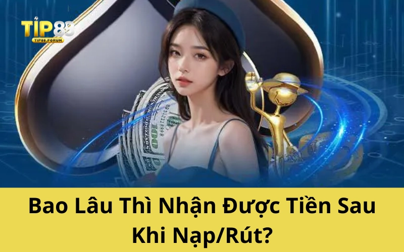 Bao Lâu Thì Nhận Được Tiền Sau Khi Nạp/Rút?
