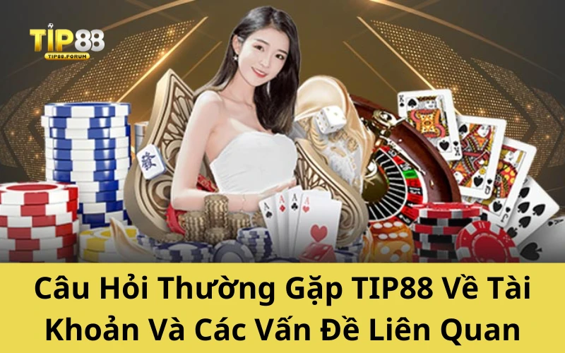 Câu Hỏi Thường Gặp TIP88 Về Tài Khoản Và Các Vấn Đề Liên Quan