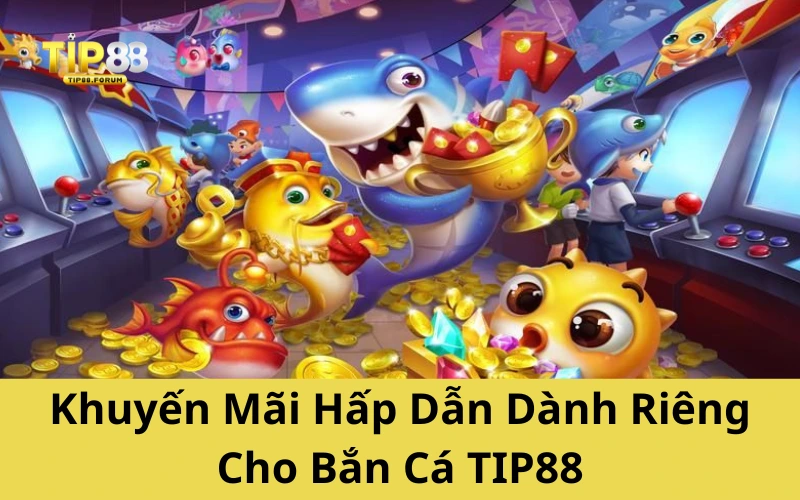 Khuyến Mãi Hấp Dẫn Dành Riêng Cho Bắn Cá TIP88