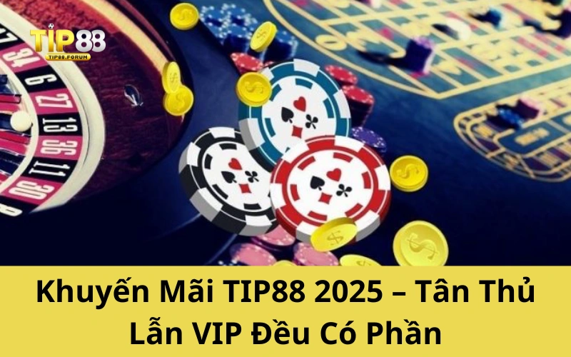 Khuyến Mãi TIP88 2025 – Tân Thủ Lẫn VIP Đều Có Phần