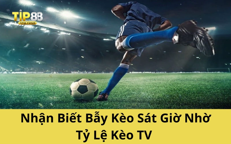 Nhận Biết Bẫy Kèo Sát Giờ Nhờ Tỷ Lệ Kèo TV?